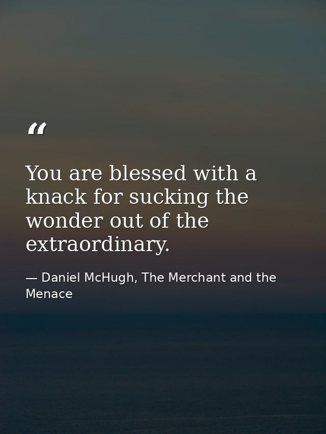 You are blessed with a knack for sucking the wonder out of the extraordinary. — Daniel McHugh, The Merchant and the Menace