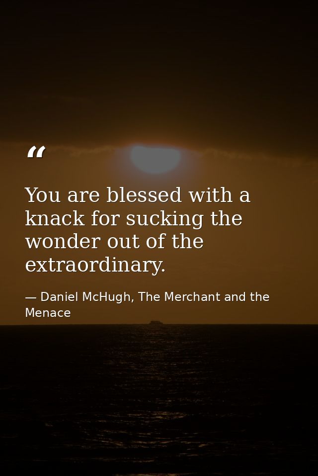 You are blessed with a knack for sucking the wonder out of the extraordinary. — Daniel McHugh, The Merchant and the Menace