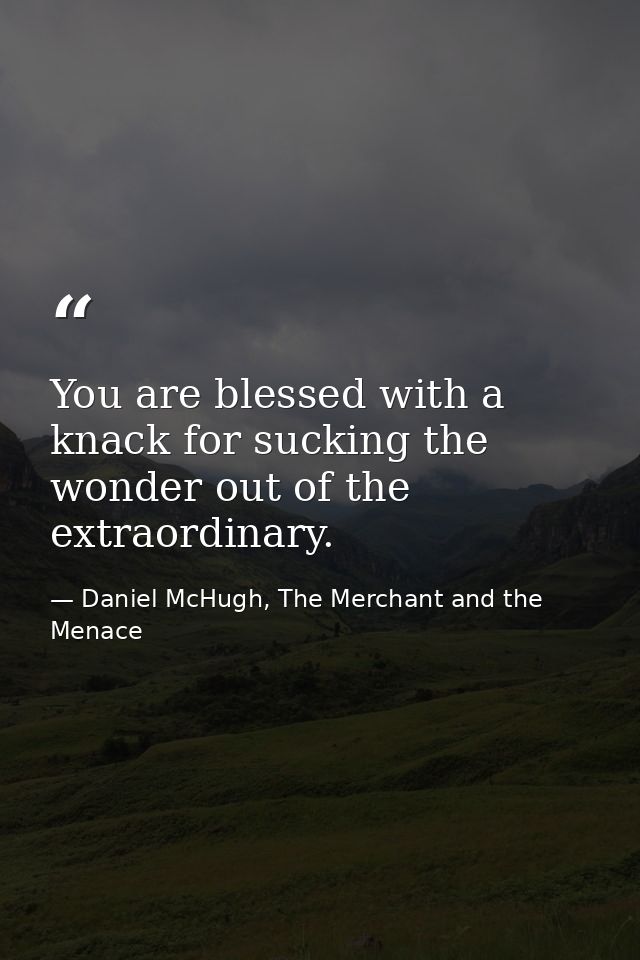 You are blessed with a knack for sucking the wonder out of the extraordinary. — Daniel McHugh, The Merchant and the Menace