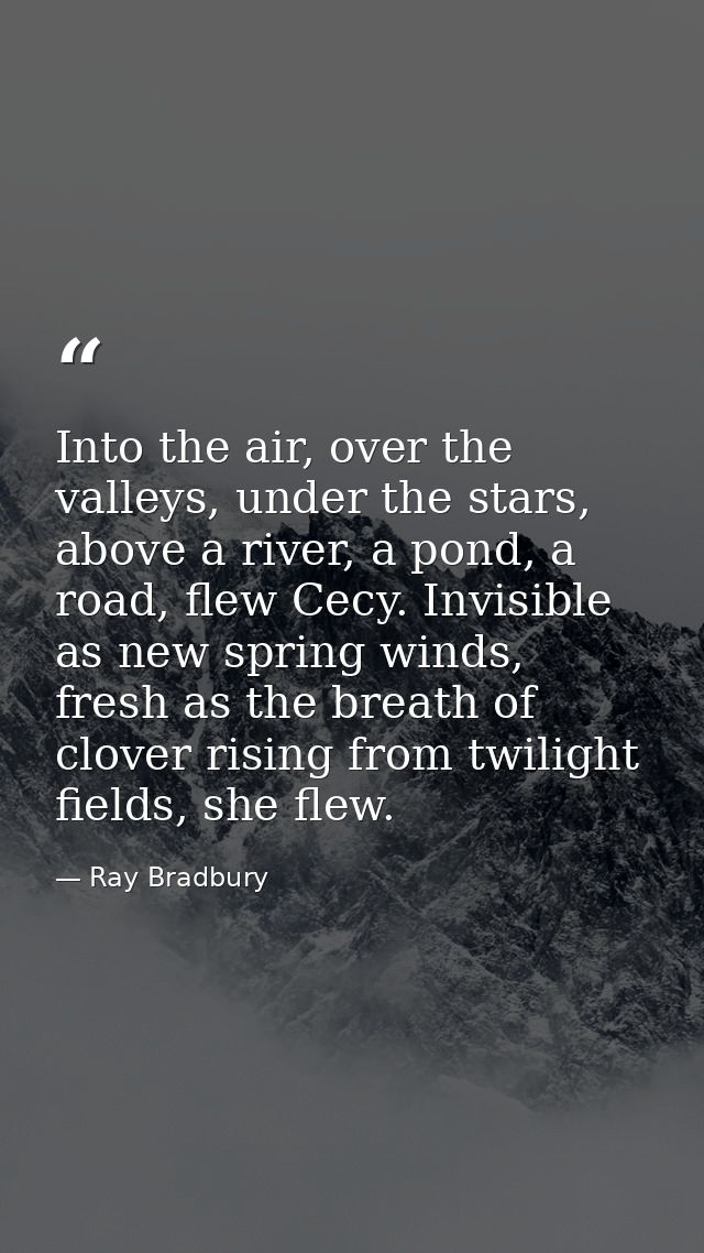 Into the air, over the valleys, under the stars, above a river, a pond, a road, flew Cecy. Invisible as new spring winds — Ray Bradbury