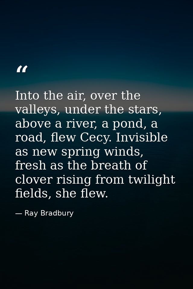Into the air, over the valleys, under the stars, above a river, a pond, a road, flew Cecy. Invisible as new spring winds — Ray Bradbury