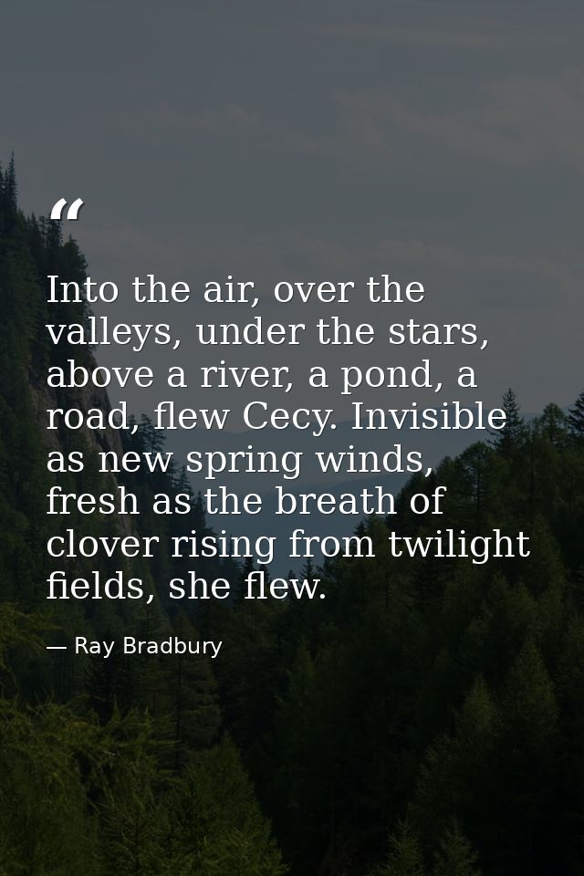 Into the air, over the valleys, under the stars, above a river, a pond, a road, flew Cecy. Invisible as new spring winds — Ray Bradbury