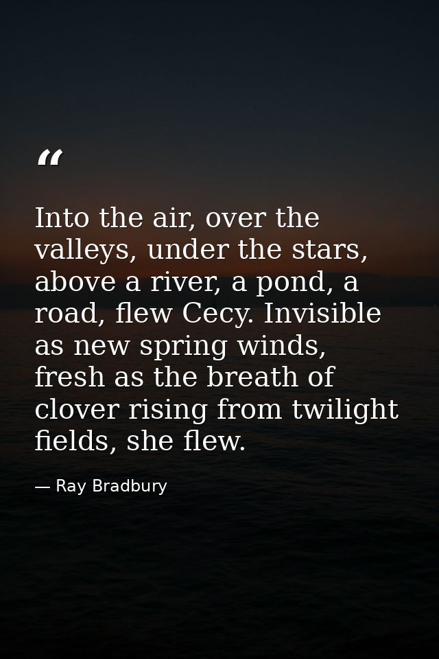 Into the air, over the valleys, under the stars, above a river, a pond, a road, flew Cecy. Invisible as new spring winds — Ray Bradbury