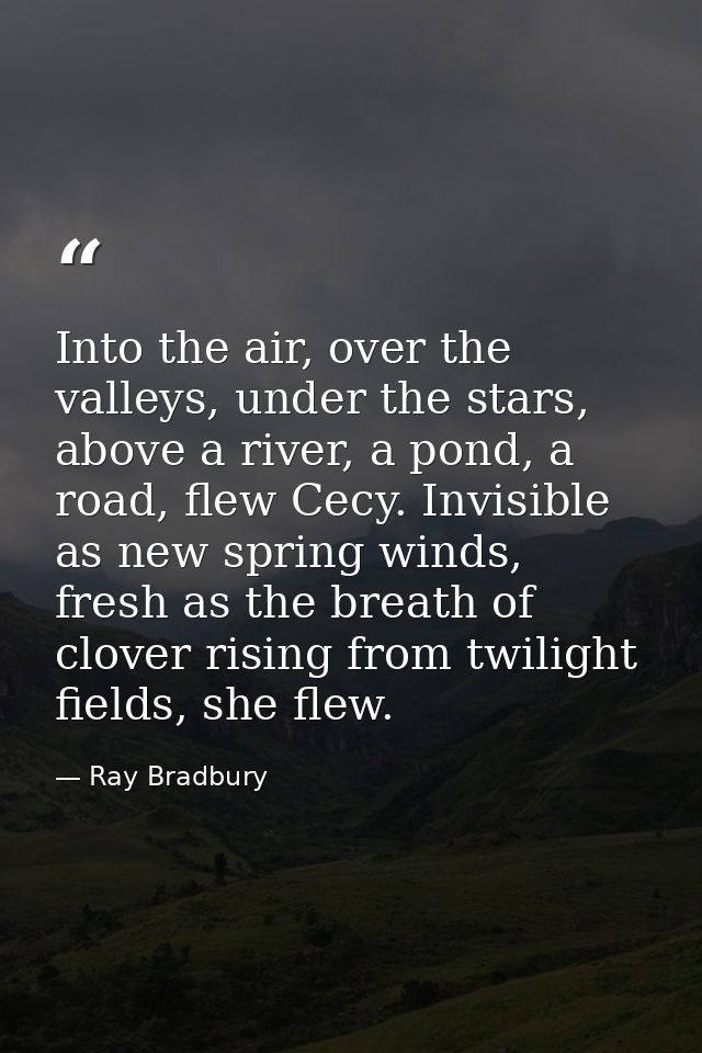 Into the air, over the valleys, under the stars, above a river, a pond, a road, flew Cecy. Invisible as new spring winds — Ray Bradbury