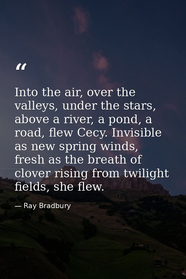 Into the air, over the valleys, under the stars, above a river, a pond, a road, flew Cecy. Invisible as new spring winds — Ray Bradbury