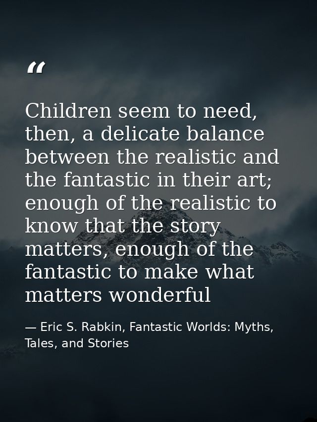 Children seem to need, then, a delicate balance between the realistic and the fantastic in their art; enough of the real — Eric S. Rabkin, Fantastic Worlds: Myths, Tales, and Stories