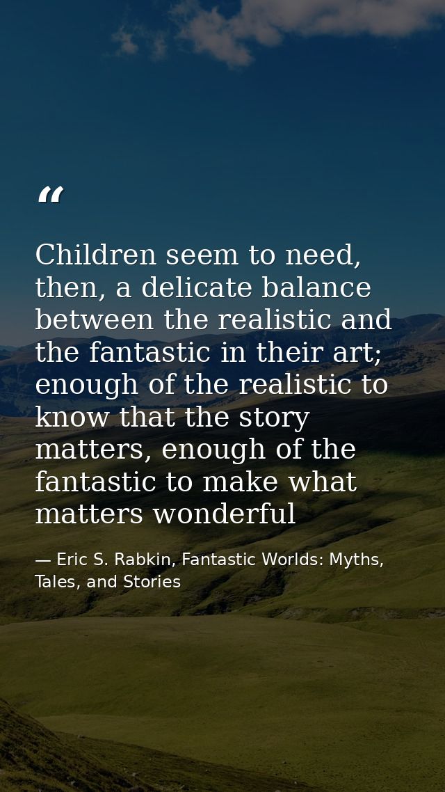 Children seem to need, then, a delicate balance between the realistic and the fantastic in their art; enough of the real — Eric S. Rabkin, Fantastic Worlds: Myths, Tales, and Stories