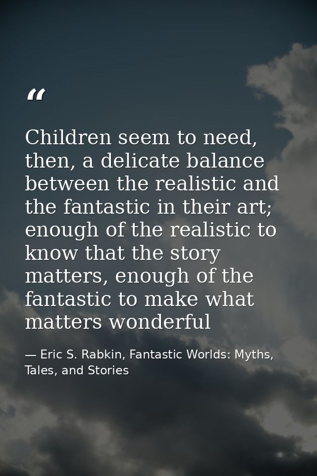 Children seem to need, then, a delicate balance between the realistic and the fantastic in their art; enough of the real — Eric S. Rabkin, Fantastic Worlds: Myths, Tales, and Stories