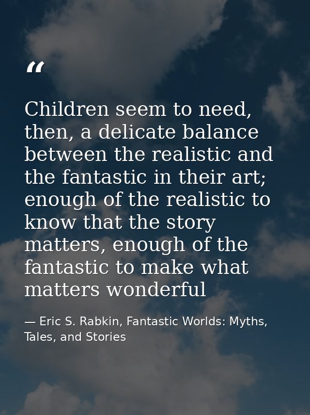 Children seem to need, then, a delicate balance between the realistic and the fantastic in their art; enough of the real — Eric S. Rabkin, Fantastic Worlds: Myths, Tales, and Stories