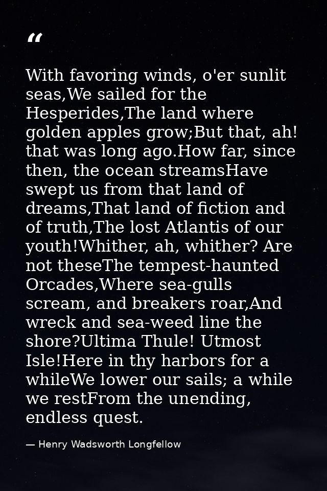 With favoring winds, o'er sunlit seas,We sailed for the Hesperides,The land where golden apples grow;But that, ah! that  — Henry Wadsworth Longfellow