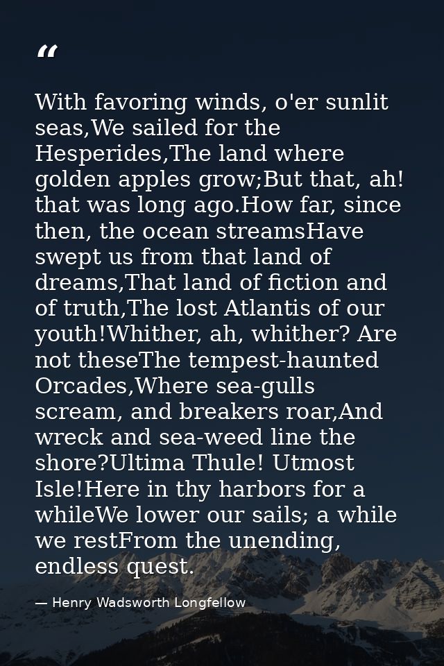 With favoring winds, o'er sunlit seas,We sailed for the Hesperides,The land where golden apples grow;But that, ah! that  — Henry Wadsworth Longfellow
