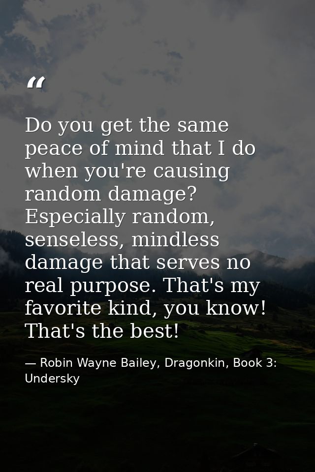 Do you get the same peace of mind that I do when you're causing random damage? Especially random, senseless, mindless da — Robin Wayne Bailey, Dragonkin, Book 3: Undersky