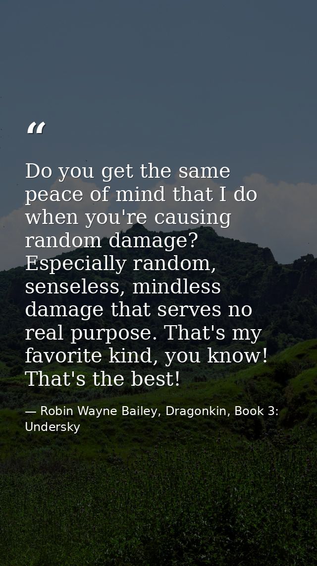Do you get the same peace of mind that I do when you're causing random damage? Especially random, senseless, mindless da — Robin Wayne Bailey, Dragonkin, Book 3: Undersky