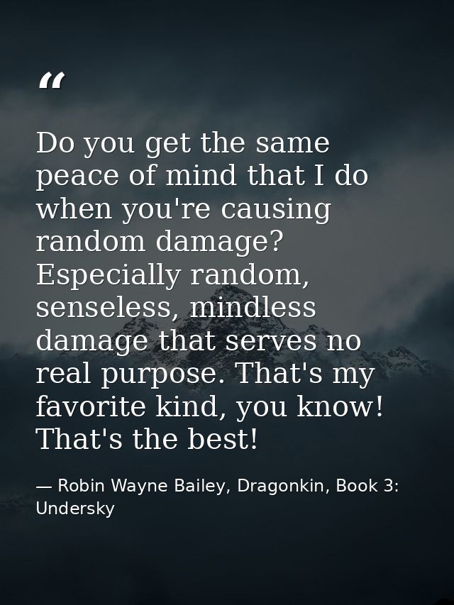 Do you get the same peace of mind that I do when you're causing random damage? Especially random, senseless, mindless da — Robin Wayne Bailey, Dragonkin, Book 3: Undersky