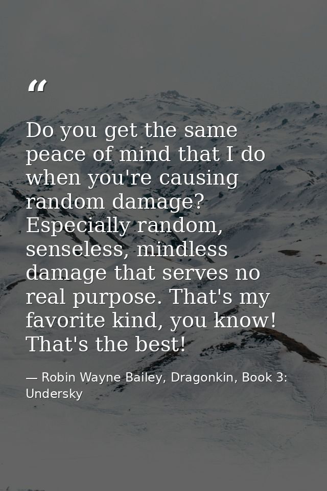 Do you get the same peace of mind that I do when you're causing random damage? Especially random, senseless, mindless da — Robin Wayne Bailey, Dragonkin, Book 3: Undersky
