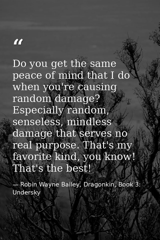 Do you get the same peace of mind that I do when you're causing random damage? Especially random, senseless, mindless da — Robin Wayne Bailey, Dragonkin, Book 3: Undersky