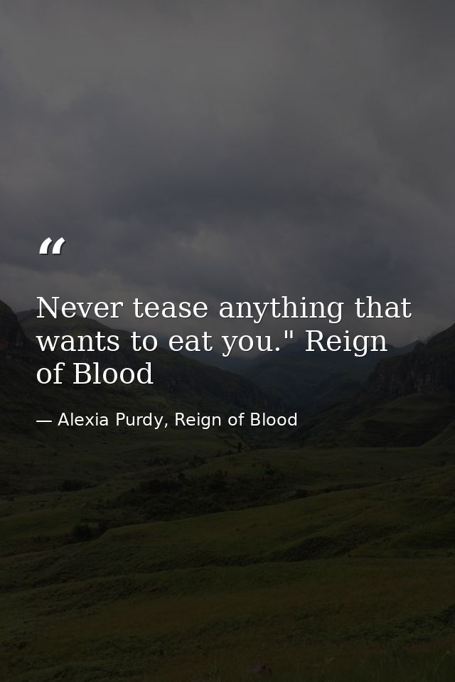 Never tease anything that wants to eat you." Reign of Blood — Alexia Purdy, Reign of Blood