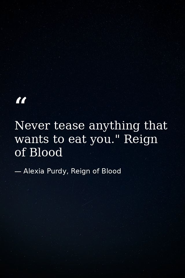 Never tease anything that wants to eat you." Reign of Blood — Alexia Purdy, Reign of Blood