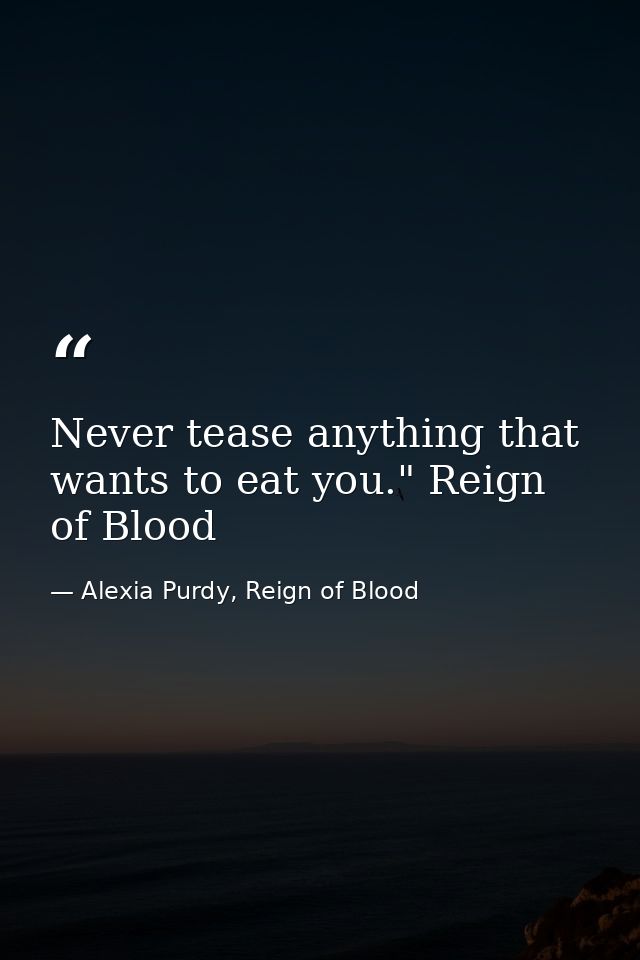 Never tease anything that wants to eat you." Reign of Blood — Alexia Purdy, Reign of Blood