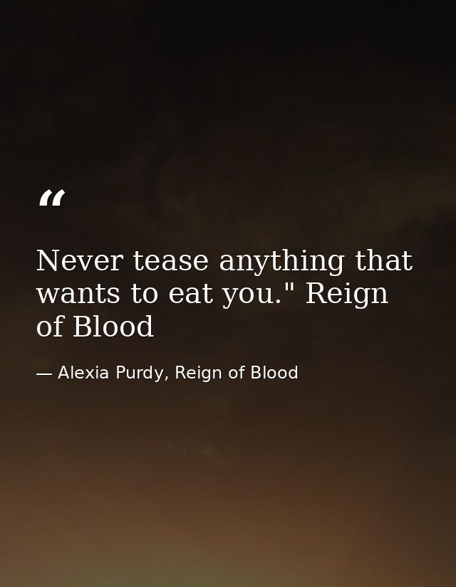 Never tease anything that wants to eat you." Reign of Blood — Alexia Purdy, Reign of Blood