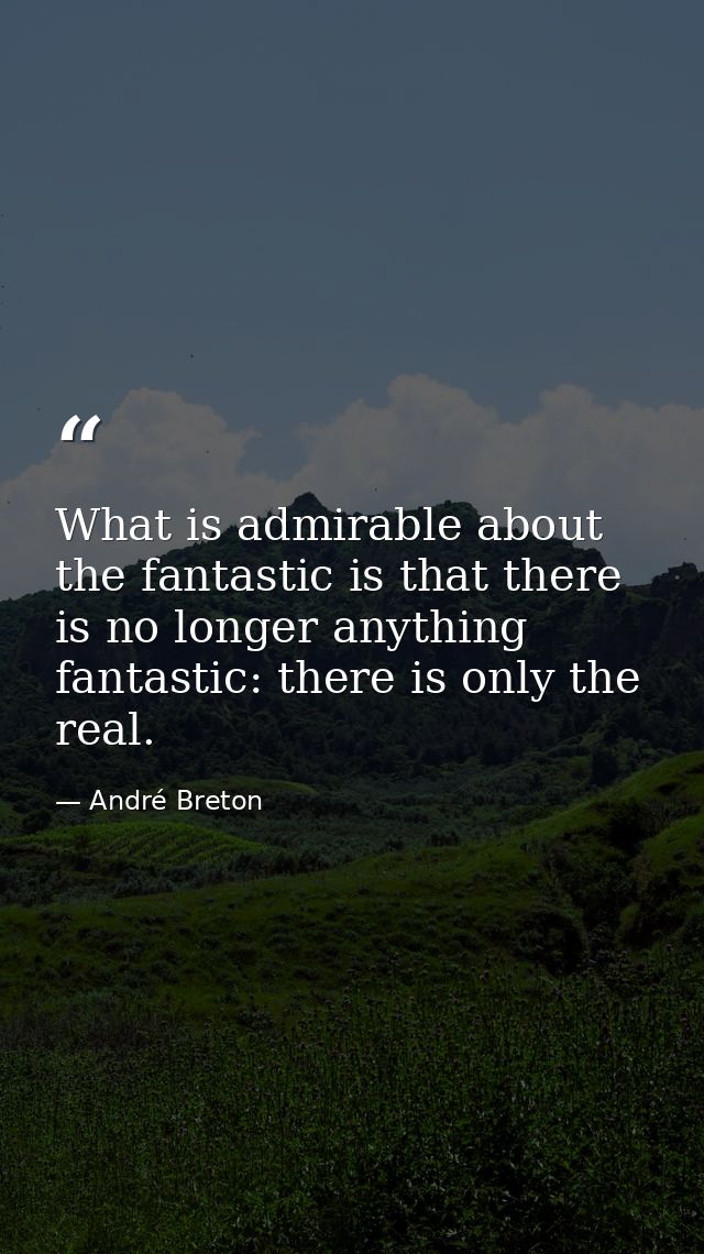 What is admirable about the fantastic is that there is no longer anything fantastic: there is only the real. — André Breton