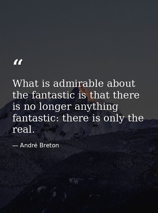 What is admirable about the fantastic is that there is no longer anything fantastic: there is only the real. — André Breton