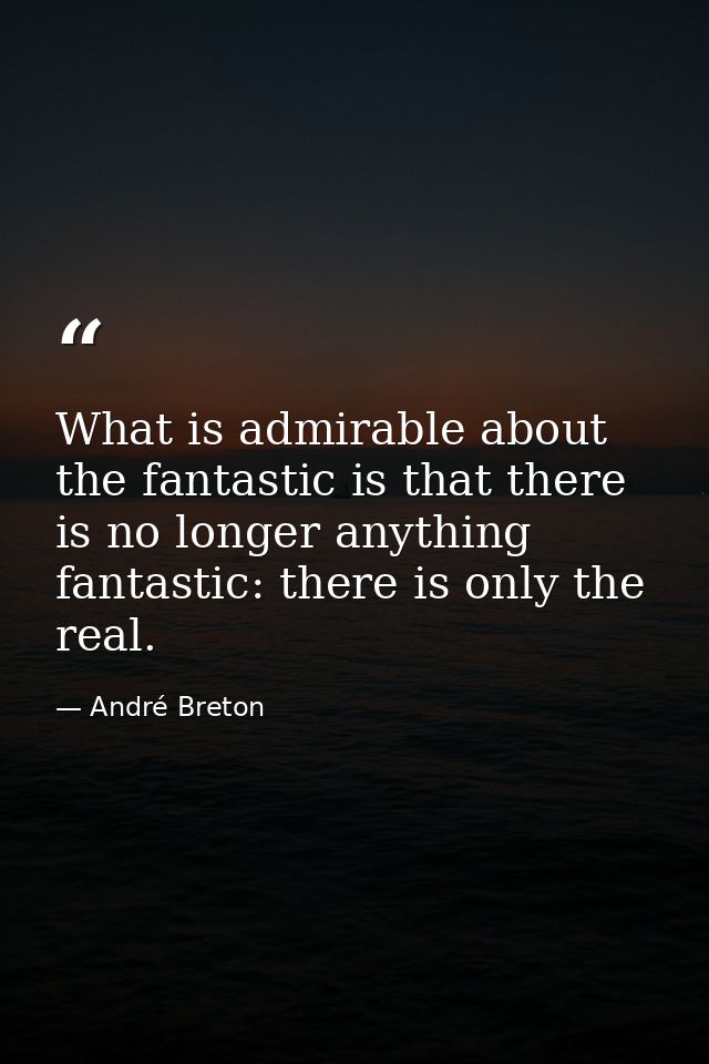 What is admirable about the fantastic is that there is no longer anything fantastic: there is only the real. — André Breton