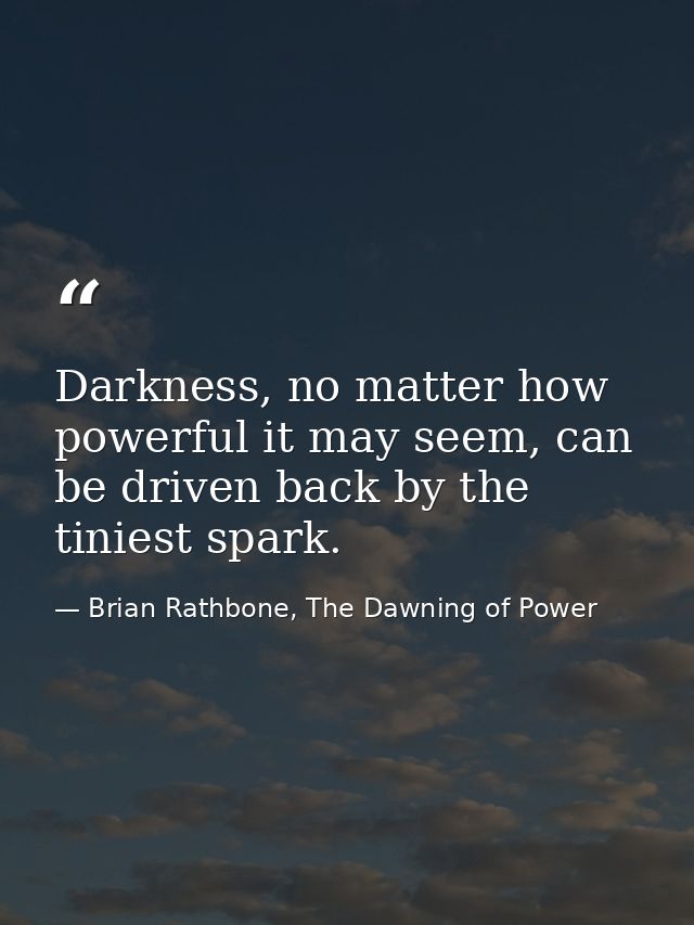 Darkness, no matter how powerful it may seem, can be driven back by the tiniest spark. — Brian Rathbone, The Dawning of Power