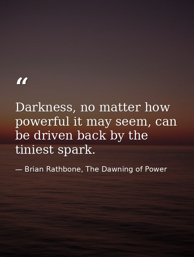 Darkness, no matter how powerful it may seem, can be driven back by the tiniest spark. — Brian Rathbone, The Dawning of Power