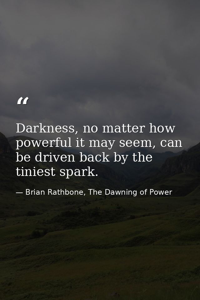 Darkness, no matter how powerful it may seem, can be driven back by the tiniest spark. — Brian Rathbone, The Dawning of Power