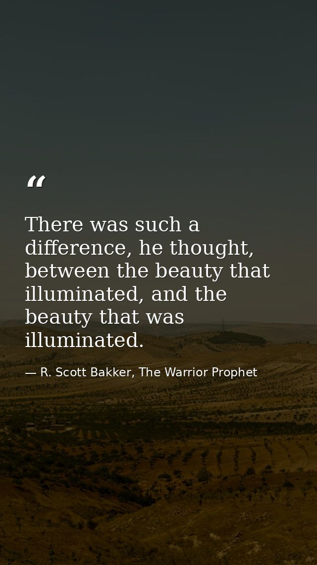 There was such a difference, he thought, between the beauty that illuminated, and the beauty that was illuminated. — R. Scott Bakker, The Warrior Prophet