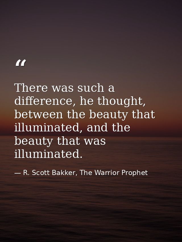 There was such a difference, he thought, between the beauty that illuminated, and the beauty that was illuminated. — R. Scott Bakker, The Warrior Prophet