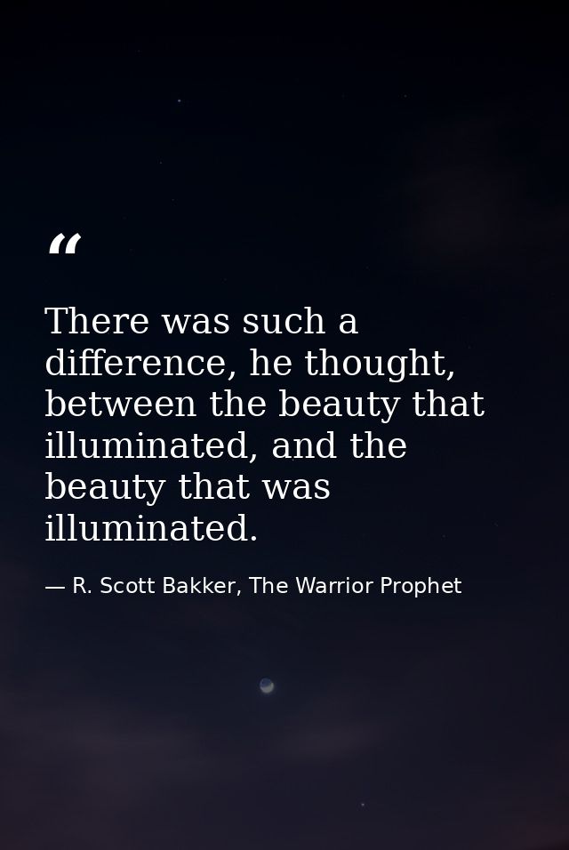 There was such a difference, he thought, between the beauty that illuminated, and the beauty that was illuminated. — R. Scott Bakker, The Warrior Prophet