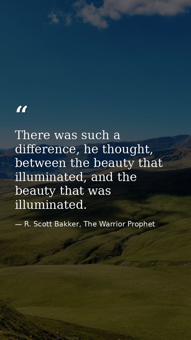 There was such a difference, he thought, between the beauty that illuminated, and the beauty that was illuminated. — R. Scott Bakker, The Warrior Prophet