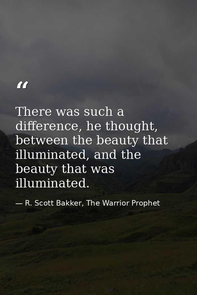 There was such a difference, he thought, between the beauty that illuminated, and the beauty that was illuminated. — R. Scott Bakker, The Warrior Prophet