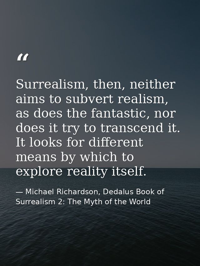 Surrealism, then, neither aims to subvert realism, as does the fantastic, nor does it try to transcend it. It looks for  — Michael Richardson, Dedalus Book of Surrealism 2: The Myth of the World