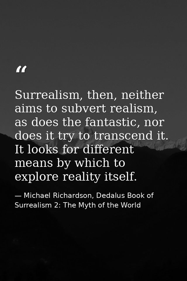 Surrealism, then, neither aims to subvert realism, as does the fantastic, nor does it try to transcend it. It looks for  — Michael Richardson, Dedalus Book of Surrealism 2: The Myth of the World