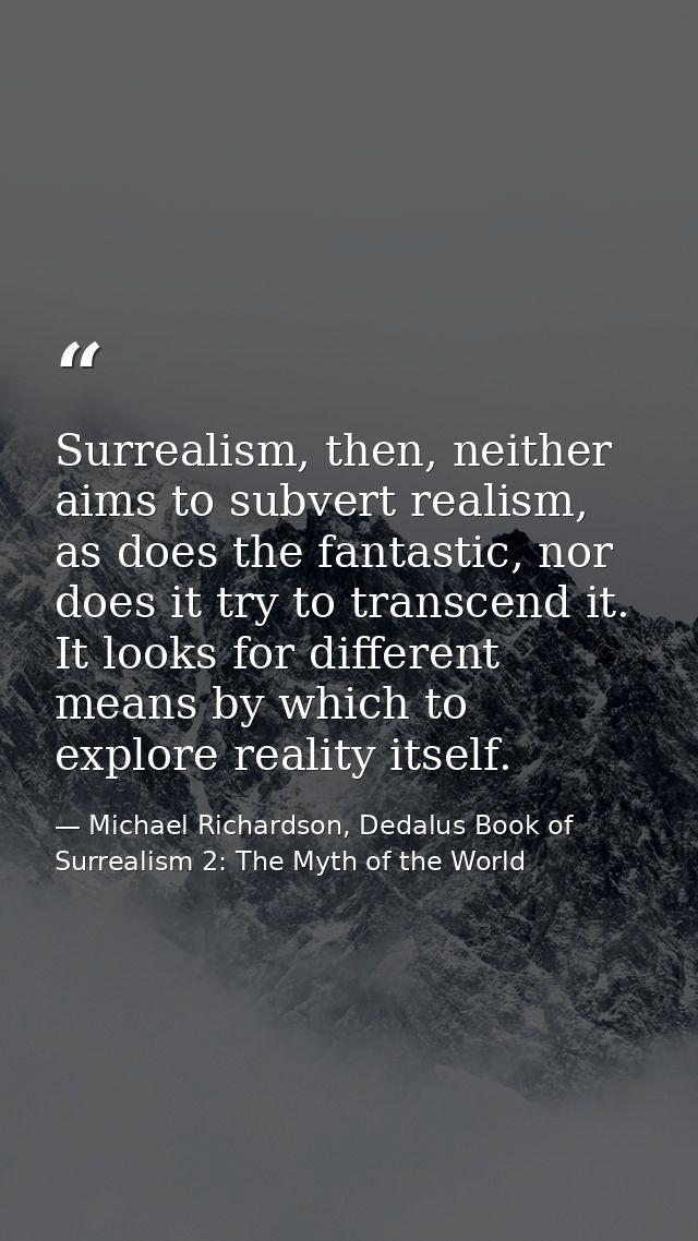 Surrealism, then, neither aims to subvert realism, as does the fantastic, nor does it try to transcend it. It looks for  — Michael Richardson, Dedalus Book of Surrealism 2: The Myth of the World