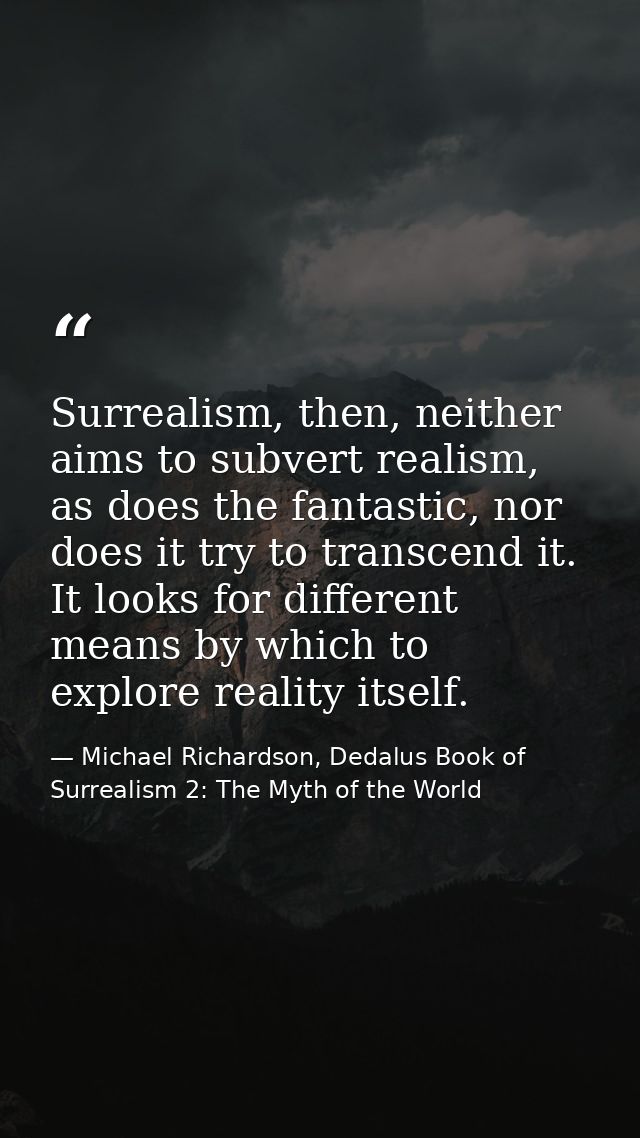 Surrealism, then, neither aims to subvert realism, as does the fantastic, nor does it try to transcend it. It looks for  — Michael Richardson, Dedalus Book of Surrealism 2: The Myth of the World