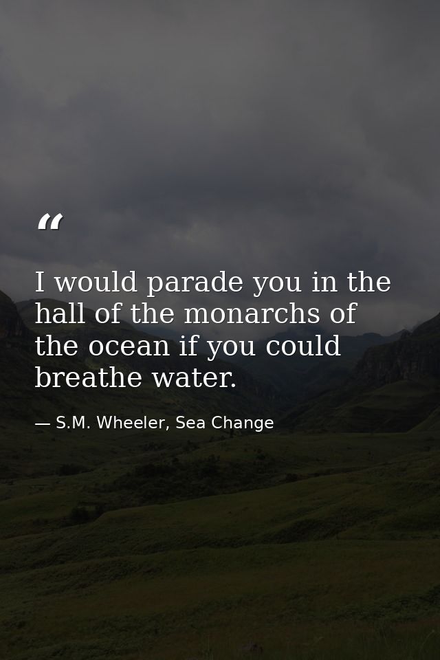 I would parade you in the hall of the monarchs of the ocean if you could breathe water. — S.M. Wheeler, Sea Change