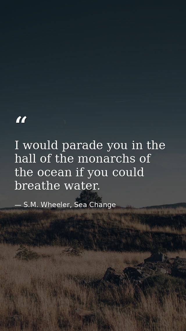 I would parade you in the hall of the monarchs of the ocean if you could breathe water. — S.M. Wheeler, Sea Change
