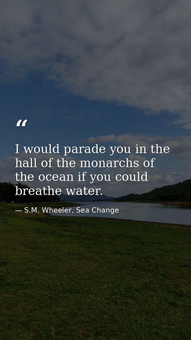I would parade you in the hall of the monarchs of the ocean if you could breathe water. — S.M. Wheeler, Sea Change