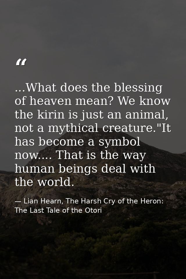 ...What does the blessing of heaven mean? We know the kirin is just an animal, not a mythical creature."It has become a  — Lian Hearn, The Harsh Cry of the Heron: The Last Tale of the Otori