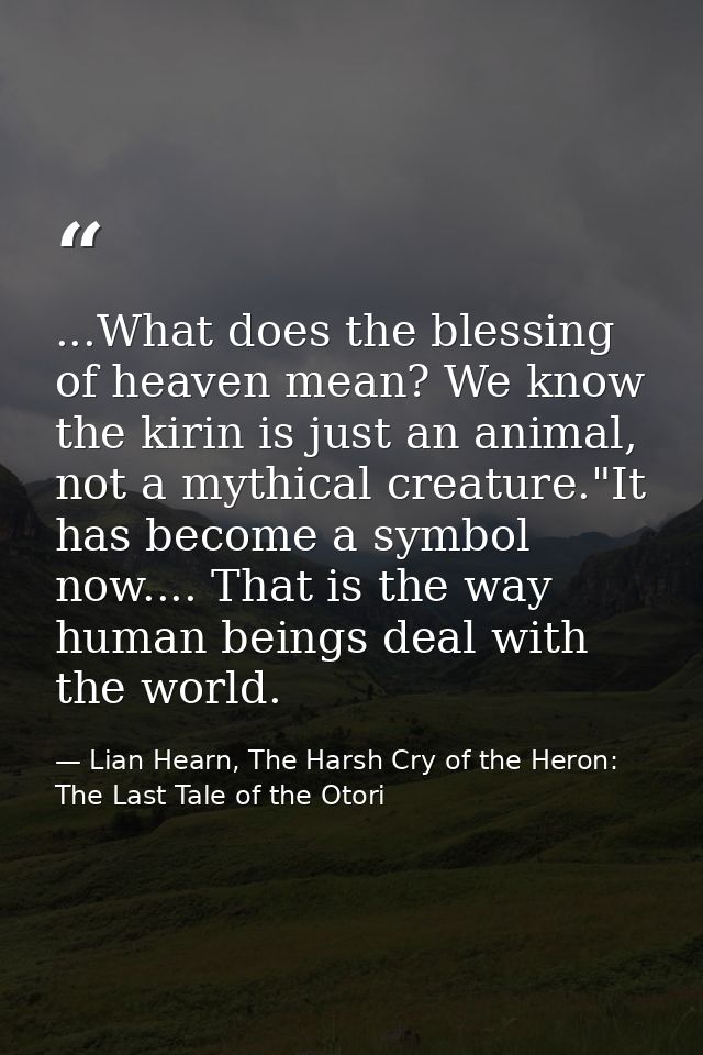 ...What does the blessing of heaven mean? We know the kirin is just an animal, not a mythical creature."It has become a  — Lian Hearn, The Harsh Cry of the Heron: The Last Tale of the Otori