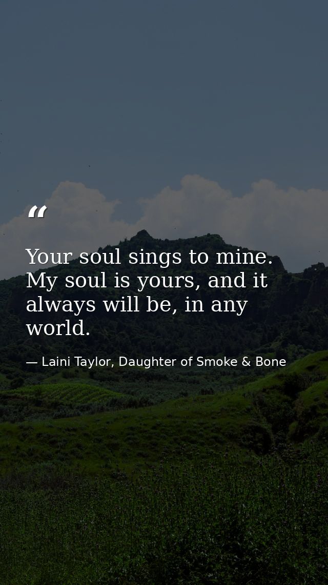 Your soul sings to mine. My soul is yours, and it always will be, in any world. — Laini Taylor, Daughter of Smoke & Bone