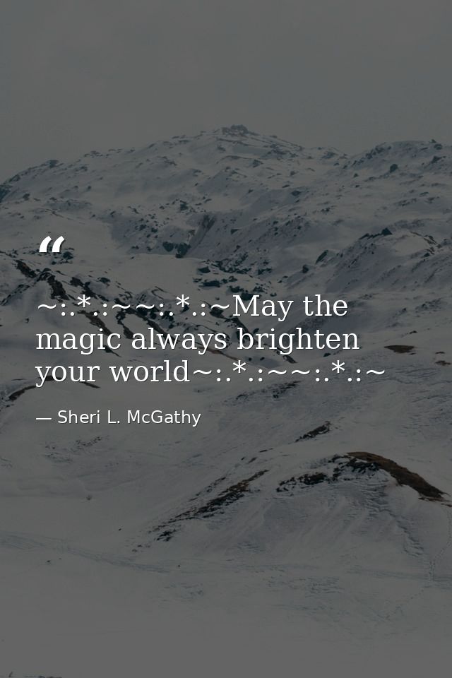 ~:.*.:~~:.*.:~May the magic always brighten your world~:.*.:~~:.*.:~ — Sheri L. McGathy