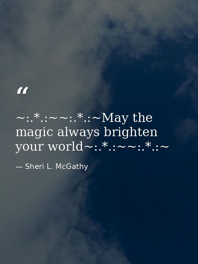 ~:.*.:~~:.*.:~May the magic always brighten your world~:.*.:~~:.*.:~ — Sheri L. McGathy