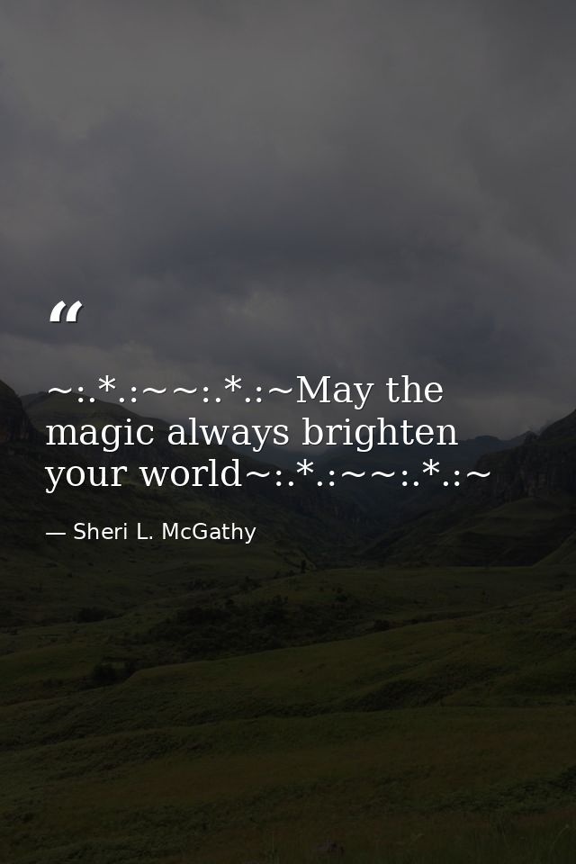 ~:.*.:~~:.*.:~May the magic always brighten your world~:.*.:~~:.*.:~ — Sheri L. McGathy
