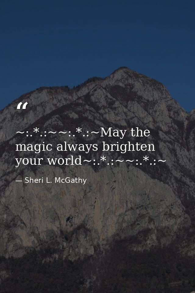 ~:.*.:~~:.*.:~May the magic always brighten your world~:.*.:~~:.*.:~ — Sheri L. McGathy