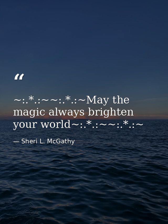~:.*.:~~:.*.:~May the magic always brighten your world~:.*.:~~:.*.:~ — Sheri L. McGathy